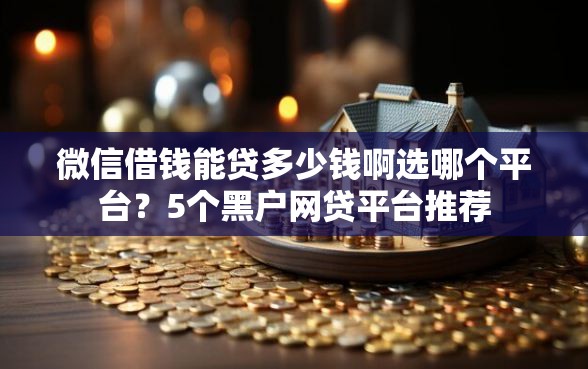 微信借钱能贷多少钱啊选哪个平台？5个黑户网贷平台推荐