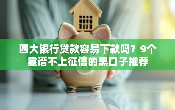 四大银行贷款容易下款吗？9个靠谱不上征信的黑口子推荐