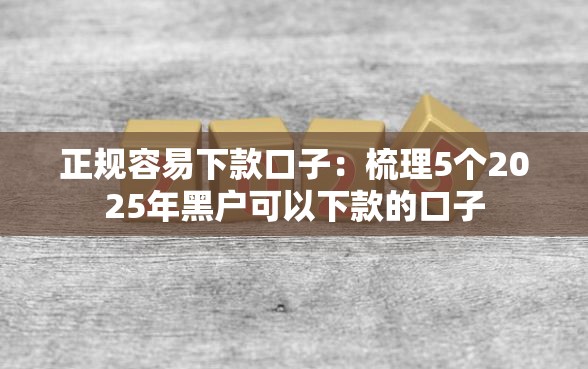 正规容易下款口子:梳理5个2025年黑户可以下款的口子 正规容易下款口子:梳理5个2025年黑户可以下款的口子