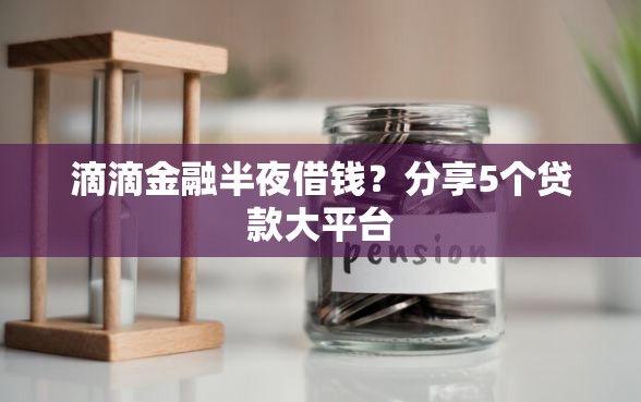 滴滴金融半夜借钱？分享5个贷款大平台
