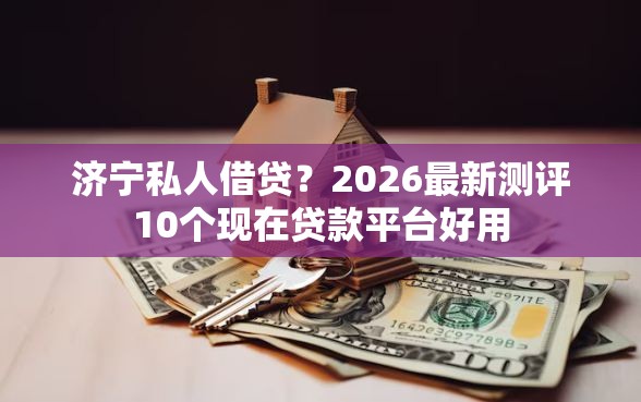 济宁私人借贷？2026最新测评10个现在贷款平台好用