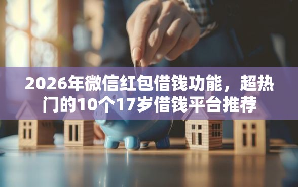2026年微信红包借钱功能，超热门的10个17岁借钱平台推荐
