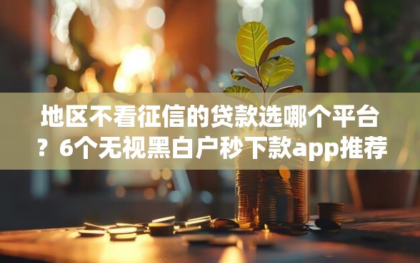 地区不看征信的贷款选哪个平台？6个无视黑白户秒下款app推荐