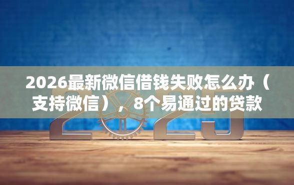 2026最新微信借钱失败怎么办（支持微信），8个易通过的贷款平台无私分享