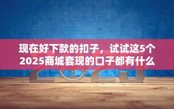 现在好下款的扣子，试试这5个2025商城套现的口子都有什么
