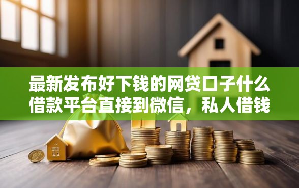 最新发布好下钱的网贷口子什么借款平台直接到微信，私人借钱4千元有这8个渠道
