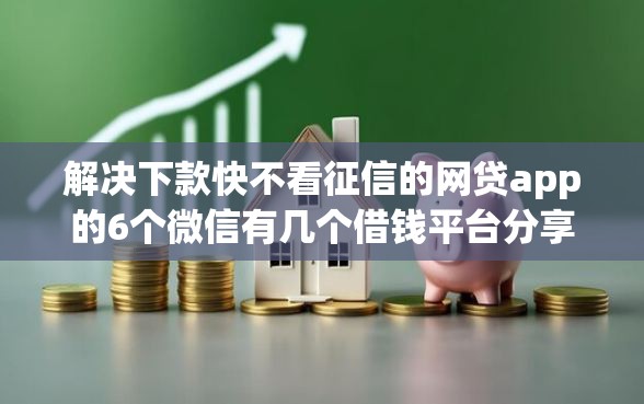 解决下款快不看征信的网贷app的6个微信有几个借钱平台分享