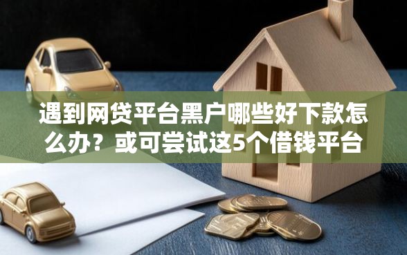 遇到网贷平台黑户哪些好下款怎么办？或可尝试这5个借钱平台容易通过