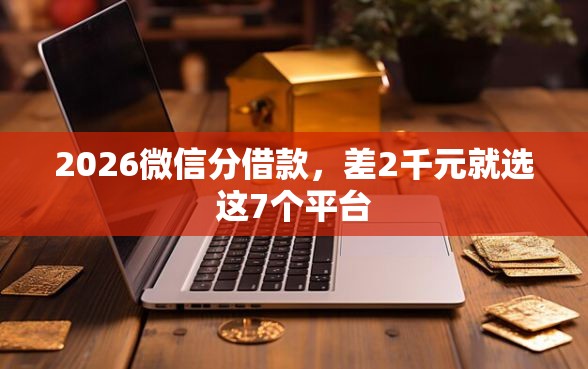 2026微信分借款，差2千元就选这7个平台