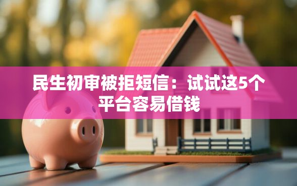民生初审被拒短信：试试这5个平台容易借钱