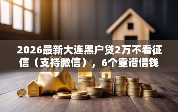 2026最新大连黑户贷2万不看征信（支持微信），6个靠谱借钱的网贷口子无私分享