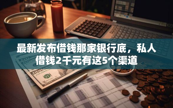 最新发布借钱那家银行底，私人借钱2千元有这5个渠道