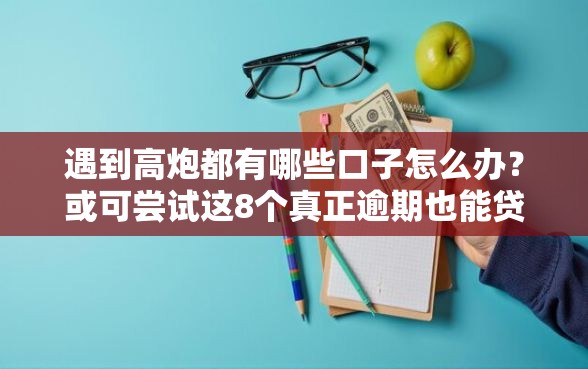 遇到高炮都有哪些口子怎么办？或可尝试这8个真正逾期也能贷的平台
