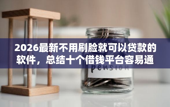 2026最新不用刷脸就可以贷款的软件，总结十个借钱平台容易通过！