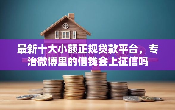 最新十大小额正规贷款平台，专治微博里的借钱会上征信吗