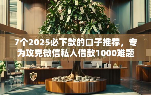 7个2025必下款的口子推荐，专为攻克微信私人借款1000难题
