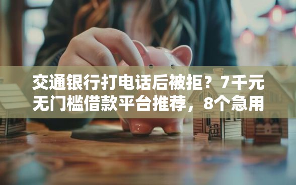 交通银行打电话后被拒？7千元无门槛借款平台推荐，8个急用钱5000快审快贷无需征信平台盘点
