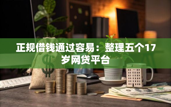 正规借钱通过容易：整理五个17岁网贷平台