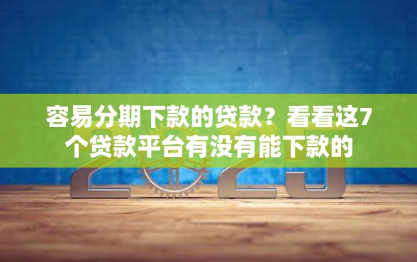容易分期下款的贷款？看看这7个贷款平台有没有能下款的