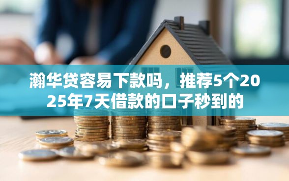 瀚华贷容易下款吗，推荐5个2025年7天借款的口子秒到的