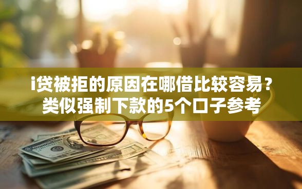 i贷被拒的原因在哪借比较容易？类似强制下款的5个口子参考