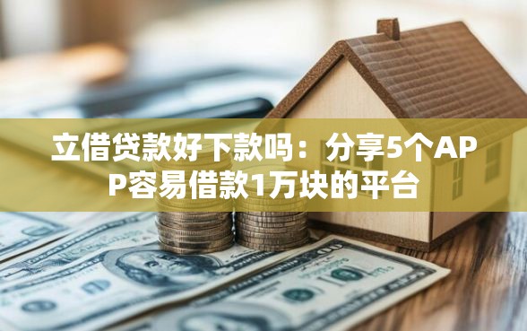 立借贷款好下款吗：分享5个APP容易借款1万块的平台
