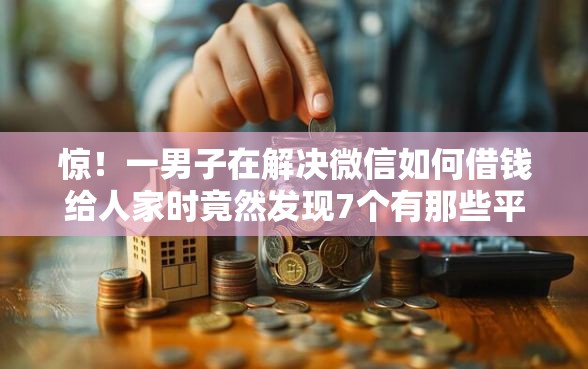 惊！一男子在解决微信如何借钱给人家时竟然发现7个有那些平台可以借钱，事后分享了出来