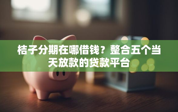 桔子分期在哪借钱？整合五个当天放款的贷款平台