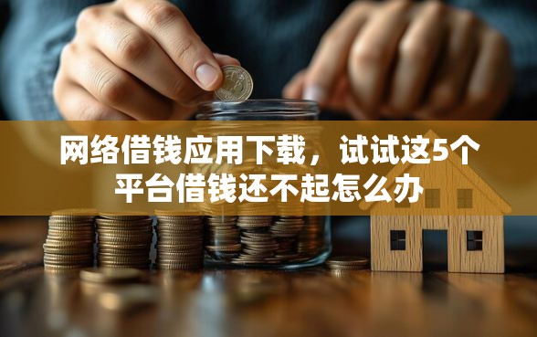 网络借钱应用下载，试试这5个平台借钱还不起怎么办