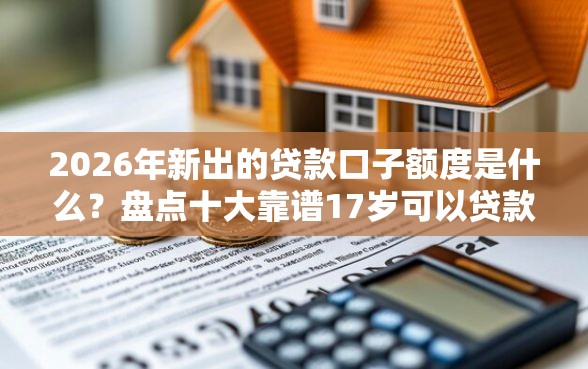 2026年新出的贷款口子额度是什么？盘点十大靠谱17岁可以贷款的平台