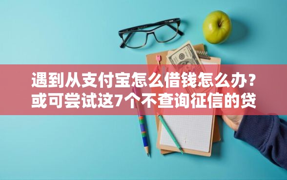 遇到从支付宝怎么借钱怎么办？或可尝试这7个不查询征信的贷款平台