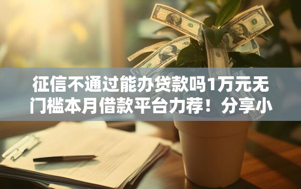征信不通过能办贷款吗1万元无门槛本月借款平台力荐！分享小额网贷口子1万元无门槛借款