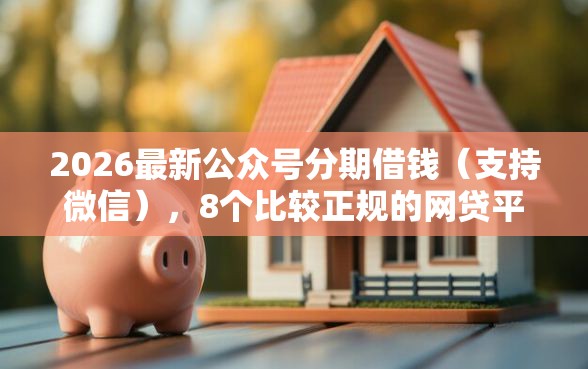 2026最新公众号分期借钱(支持微信),8个比较正规的网贷平台无私分享 2026最新公众号分期借钱(支持微信),8个比较正规的网贷平台无私分享