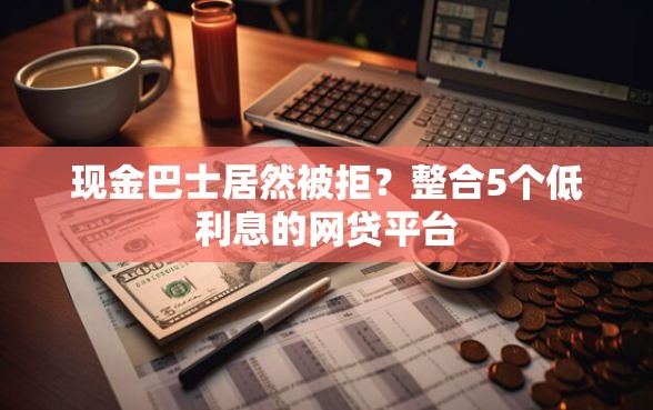 现金巴士居然被拒？整合5个低利息的网贷平台