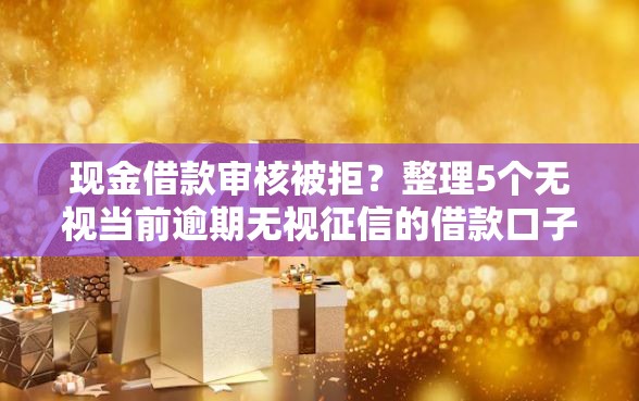 现金借款审核被拒？整理5个无视当前逾期无视征信的借款口子