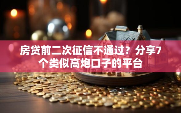 房贷前二次征信不通过?分享7个类似高炮口子的平台 房贷前二次征信不通过?分享7个类似高炮口子的平台
