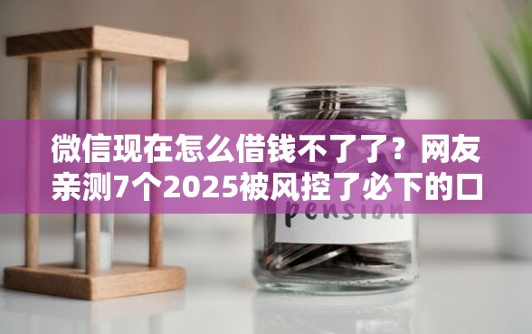 微信现在怎么借钱不了了？网友亲测7个2025被风控了必下的口子盘点