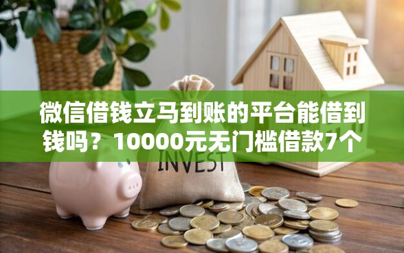 微信借钱立马到账的平台能借到钱吗？10000元无门槛借款7个平台推荐