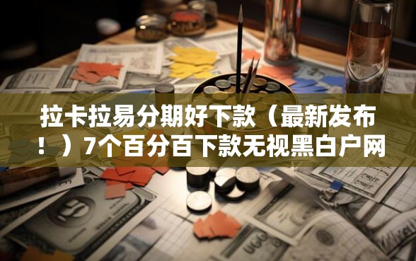 拉卡拉易分期好下款（最新发布！）7个百分百下款无视黑白户网贷口子