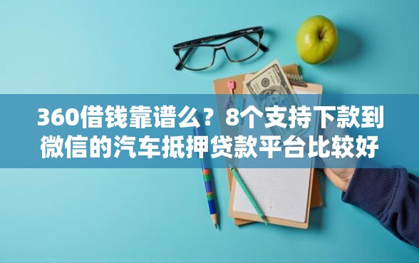 360借钱靠谱么？8个支持下款到微信的汽车抵押贷款平台比较好
