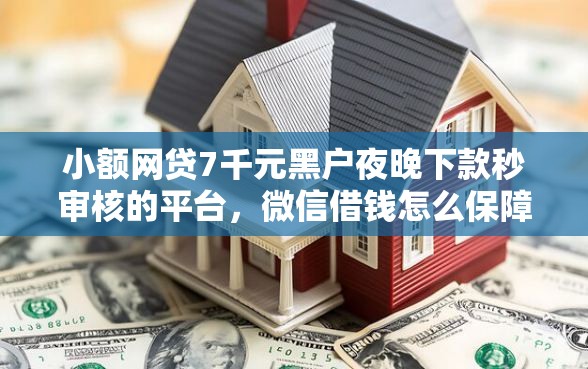 小额网贷7千元黑户夜晚下款秒审核的平台，微信借钱怎么保障的8个平台介绍