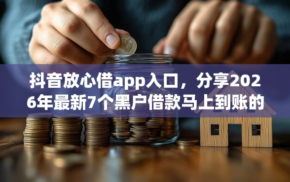 抖音放心借app入口，分享2026年最新7个黑户借款马上到账的口子