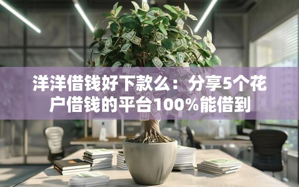 洋洋借钱好下款么：分享5个花户借钱的平台100%能借到