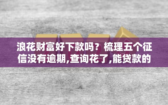 浪花财富好下款吗？梳理五个征信没有逾期,查询花了,能贷款的平台