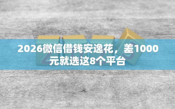 2026微信借钱安逸花，差1000元就选这8个平台