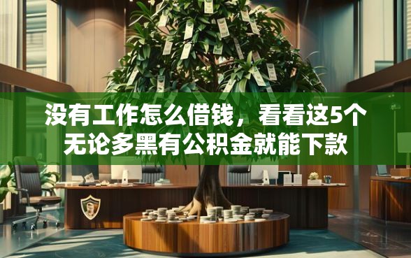 没有工作怎么借钱，看看这5个无论多黑有公积金就能下款