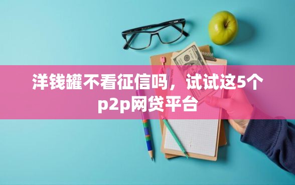 洋钱罐不看征信吗，试试这5个p2p网贷平台
