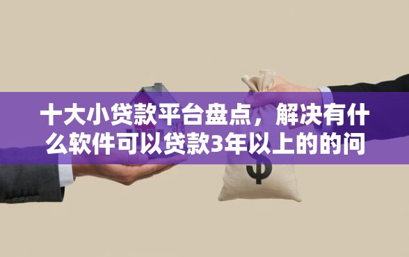 十大小贷款平台盘点，解决有什么软件可以贷款3年以上的的问题