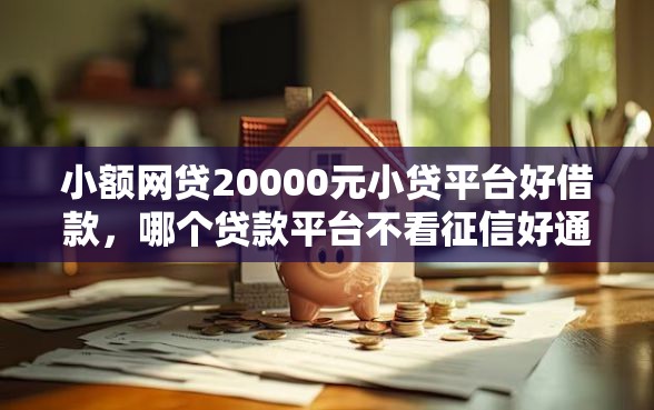 小额网贷20000元小贷平台好借款，哪个贷款平台不看征信好通过率高的7个平台介绍