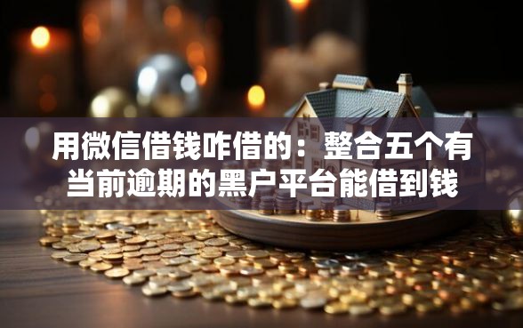 用微信借钱咋借的：整合五个有当前逾期的黑户平台能借到钱
